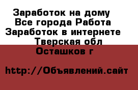 Заработок на дому! - Все города Работа » Заработок в интернете   . Тверская обл.,Осташков г.